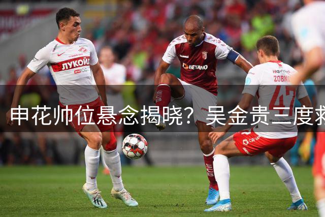 申花帅位悬念揭晓？吴金贵三度救火背后的保级博弈