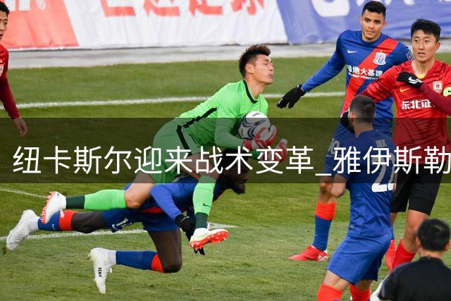 纽卡斯尔迎来战术变革 雅伊斯勒执掌帅印
